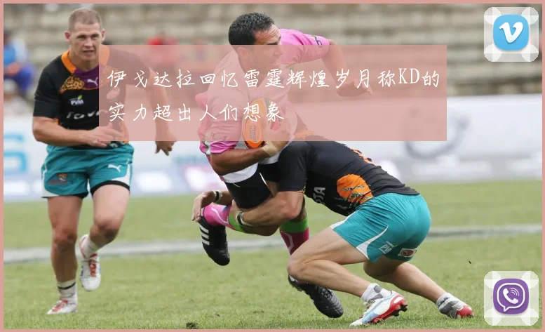 伊戈达拉回忆雷霆辉煌岁月称KD的实力超出人们想象