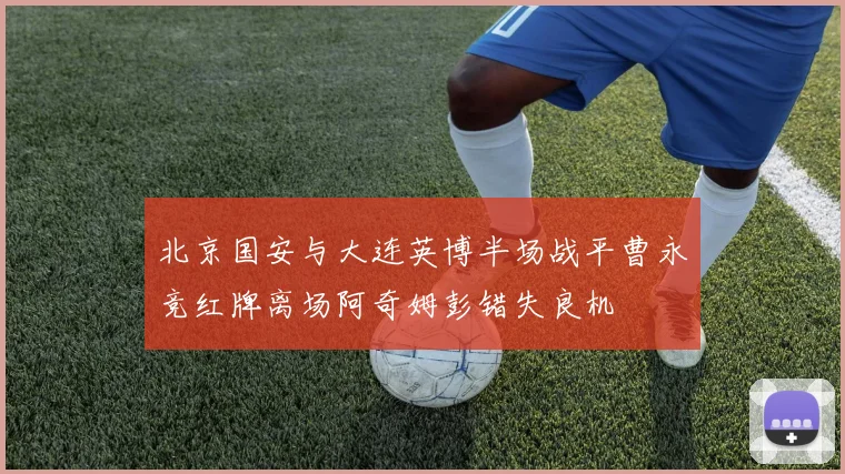 北京国安与大连英博半场战平曹永竞红牌离场阿奇姆彭错失良机