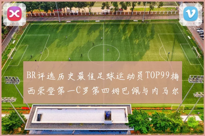 BR评选历史最佳足球运动员TOP99梅西荣登第一C罗第四姆巴佩与内马尔排名解析