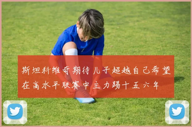 斯坦科维奇期待儿子超越自己希望在高水平联赛中主力踢十五六年