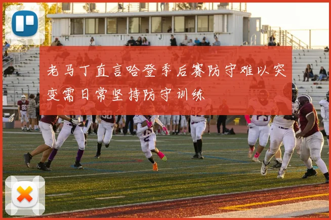 老马丁直言哈登季后赛防守难以突变需日常坚持防守训练