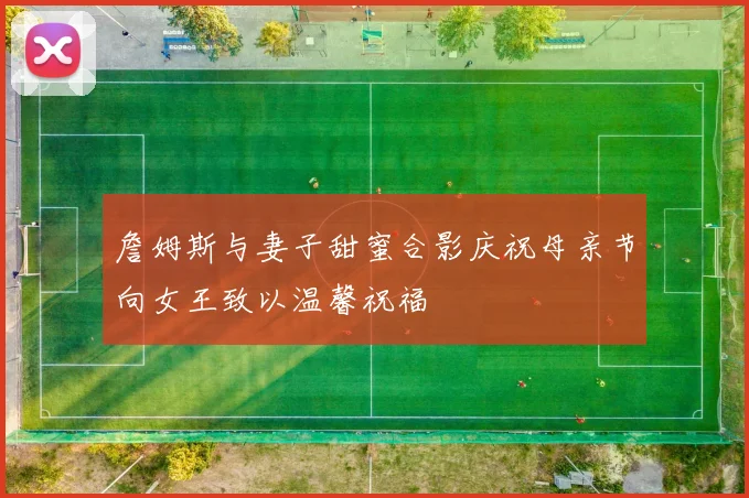 詹姆斯与妻子甜蜜合影庆祝母亲节向女王致以温馨祝福