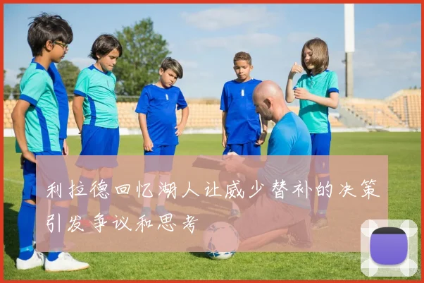 利拉德回忆湖人让威少替补的决策引发争议和思考