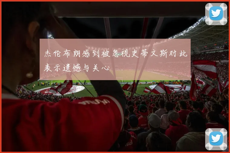 杰伦布朗感到被忽视史蒂文斯对此表示遗憾与关心