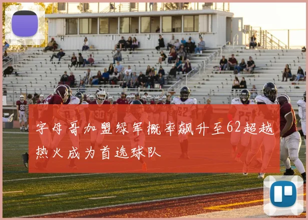 字母哥加盟绿军概率飙升至62超越热火成为首选球队