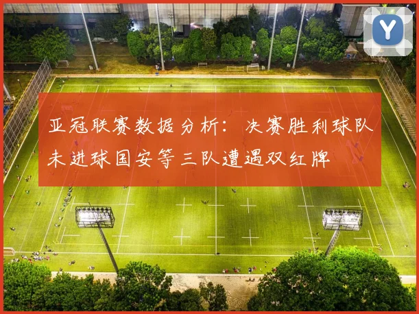 亚冠联赛数据分析：决赛胜利球队未进球国安等三队遭遇双红牌