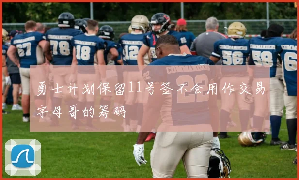 勇士计划保留11号签不会用作交易字母哥的筹码