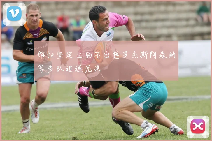 维拉坚定立场不出售罗杰斯阿森纳等多队追逐无果