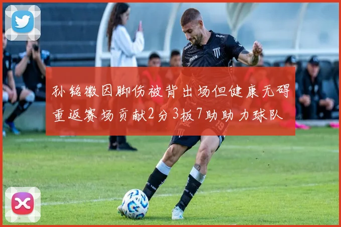 孙铭徽因脚伤被背出场但健康无碍重返赛场贡献2分3板7助助力球队